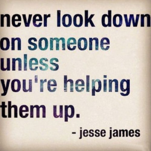 Never look down on someone unless you're helping them up.