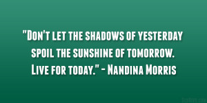 ... spoil the sunshine of tomorrow. Live for today.” – Nandina Morris