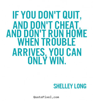 If you don't quit, and don't cheat, and don't run home when trouble ...