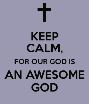 KEEP CALM, FOR OUR GOD IS AN AWESOME GOD