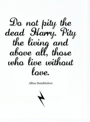 ... living and above all, those who live without love. ~Albus Dumbledore