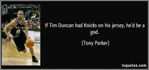 If Tim Duncan had Knicks on his jersey, he'd be a god. - Tony Parker