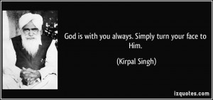 God is with you always. Simply turn your face to Him. - Kirpal Singh