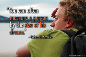 ... measure a person by the size of his dream.” ~ Robert H. Schuller