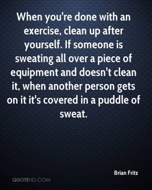 done with an exercise, clean up after yourself. If someone is sweating ...