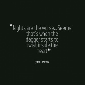Nights are the worse...Seems that\'s when the dagger starts to twist ...