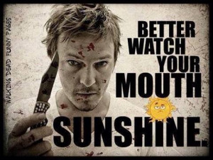 Better watch your mouth, sunshine