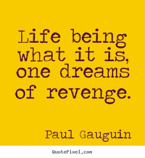 Life being what it is, one dreams of revenge. Paul Gauguin famous life ...