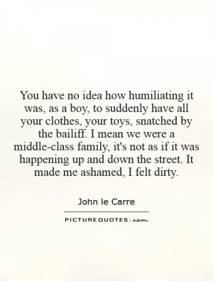You have no idea how humiliating it was, as a boy, to suddenly have ...