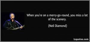 When you're on a merry-go-round, you miss a lot of the scenery. - Neil ...
