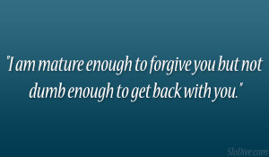 am mature enough to forgive you but not dumb enough to get back with ...