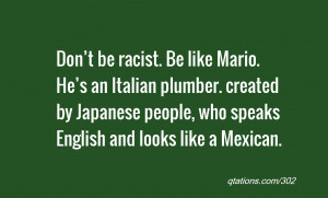 racist. Be like Mario. He’s an Italian plumber. created by Japanese ...