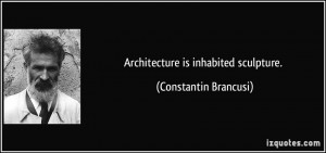 Architecture is inhabited sculpture. - Constantin Brancusi