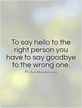 To say hello to the right person you have to say goodbye to the wrong ...