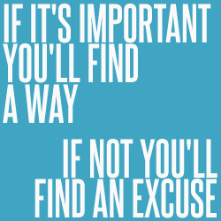 If it's important you will find a way. If not you will find an excuse ...
