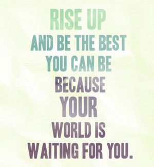 ... up and be the best you can be, because your world is waiting for you