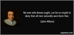 ... so stupid to deny that all men naturally were born free. - John Milton