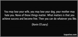You may lose your wife, you may lose your dog, your mother may hate ...