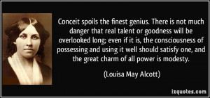 Conceit spoils the finest genius. There is not much danger that real ...