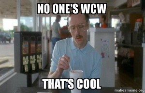 things are getting pretty serious no one s wcw that s cool