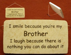 ... You’re My Brother I Laugh Because There Is Nothing You Can Do About