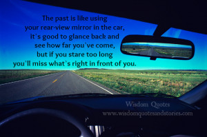 past is like using rear view mirror in a car. If you stare too long ...