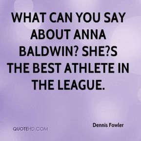 ... can you say about Anna Baldwin? She?s the best athlete in the league