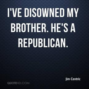 Jim Centric - I've disowned my brother. He's a Republican.