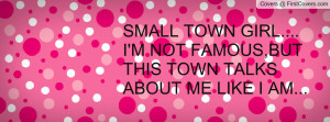 SMALL TOWN GIRL....I'M NOT FAMOUS,BUT THIS TOWN TALKS ABOUT ME LIKE I ...