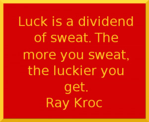 ... dividend of sweat. The more you sweat, the luckier you get. - Ray Kroc