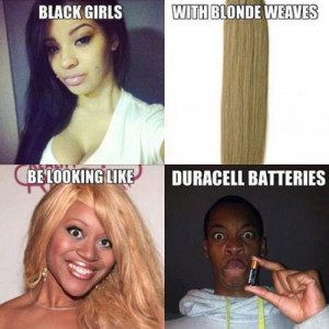 Black girls with white weaves be looking like Duracell