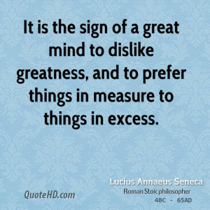 It is the sign of a great mind to dislike greatness, and to prefer ...
