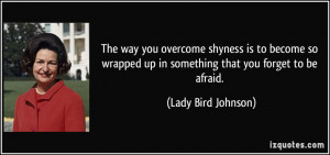 The way you overcome shyness is to become so wrapped up in something ...