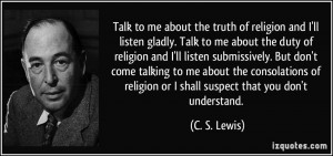 ... religion or I shall suspect that you don't understand. - C. S. Lewis