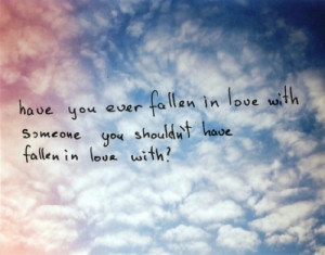 ... LOVE QUOTE HAVE YOU EVER FALLEN IN LOVE WITH SOMEONE YOU SHOULDNT HAVE