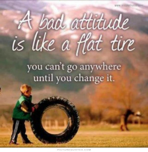 bad attitude is like a flat tire. You can't go anywhere until you ...