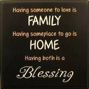 Having someone to love is FAMILY. Having some place to go is HOME ...
