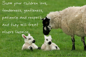 Show your children love,tenderness,patience and they will treat others ...