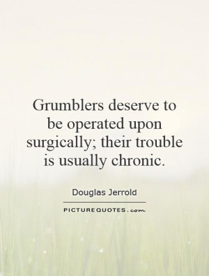 Grumblers deserve to be operated upon surgically; their trouble is ...