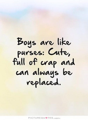 Boys are like purses: Cute, full of crap and can always be replaced ...