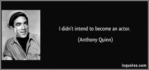 didn't intend to become an actor. - Anthony Quinn