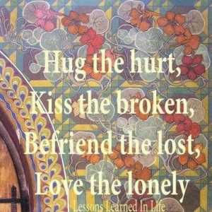 Hug the hurt, Kiss the broken, Befriend the lost, Love the lonely