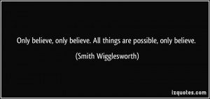 ... believe. All things are possible, only believe. - Smith Wigglesworth