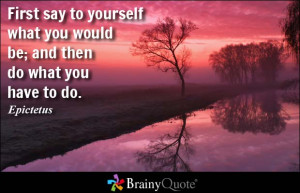 ... say to yourself what you would be; and then do what you have to do