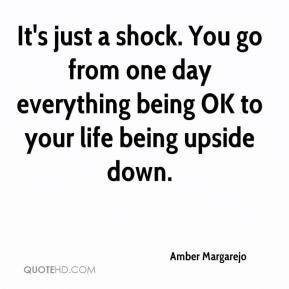 it s just a shock you go from one day everything being ok to your life