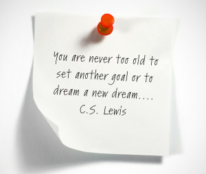 ... never too old to set another goal or to dream a new dream. -C.S. Lewis