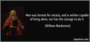 ... of living alone, nor has the courage to do it. - William Blackstone