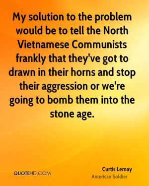My solution to the problem would be to tell the North Vietnamese ...