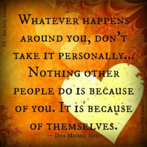 Whatever happens around you, don't take it personally... Nothing other ...