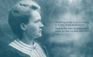 Nothing in life is to be feared, it is only to be understood. Now is ...